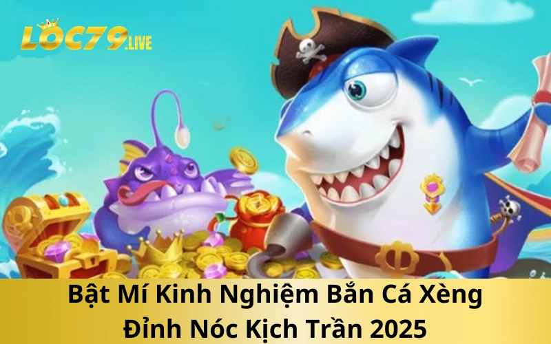 Bật Mí Kinh Nghiệm Bắn Cá Xèng Đỉnh Nóc Kịch Trần 2025