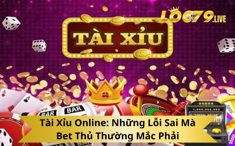 Tài Xỉu Online: Những Lỗi Sai Mà Bet Thủ Thường Mắc Phải