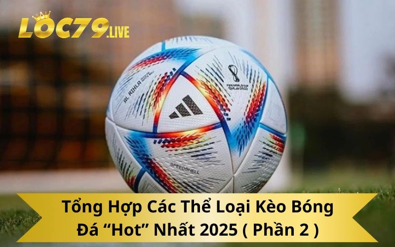 Tổng Hợp Các Thể Loại Kèo Bóng Đá “Hot” Nhất 2025 ( Phần 2 )
