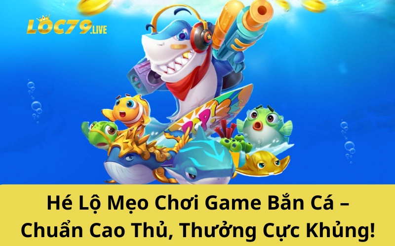 Hé Lộ Mẹo Chơi Game Bắn Cá – Chuẩn Cao Thủ, Thưởng Cực Khủng!