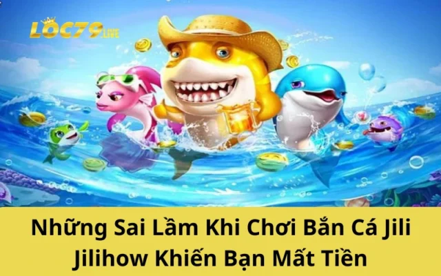 Những Sai Lầm Khi Chơi Bắn Cá Jili Jilihow Khiến Bạn Mất Tiền