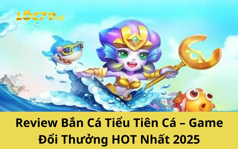 Review Bắn Cá Tiểu Tiên Cá – Game Đổi Thưởng HOT Nhất 2025